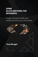 Home Blacksmithing for Beginners: Forge Real Metal Skills and Creations From Your Own Home B0GLGCRGY9 Book Cover