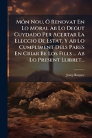Món Nou, Ó Renovat En Lo Moral Ab Lo Degut Cuydado Per Acertar La Eleccio De Estat, Y Ab Lo Cumpliment Dels Pares En Criar Be Los Fills ... Ab Lo Present Llibret... 1271630419 Book Cover
