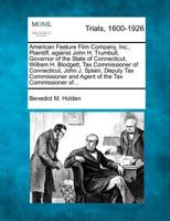 American Feature Film Company, Inc., Plaintiff, against John H. Trumbull, Governor of the State of Connecticut, William H. Blodgett, Tax Commissioner ... and Agent of the Tax Commissioner of... 1275088619 Book Cover