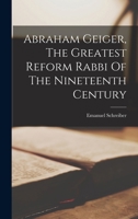 Abraham Geiger, the Greatest Reform Rabbi of the Nineteenth Century 1017224587 Book Cover