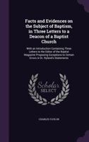 Facts and Evidences on the Subject of Baptism, in Three Letters to a Deacon of a Baptist Church: With an Introduction Containing Three Letters to the Editor of the Baptist Magazine Proposing Exception 1358825114 Book Cover