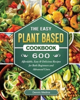 The Easy Plant Based Cookbook: 600 Affordable, Easy & Delicious Recipes for Both Beginners and Advanced Users 1802441107 Book Cover