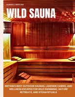 Wild Sauna: Britain’s Best Outdoor Saunas, Lakeside Cabins, and Wellness Escapes for Wild Swimming, Nature Retreats, and Steam Rituals B0FG88RBP4 Book Cover