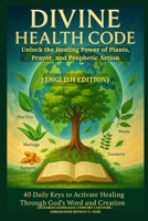DIVINE HEALTH CODE - 40 Daily Keys to Activate Healing Through God's Word and Creation: Unlock the Healing Power of Plants, Prayer, and Prophetic Action B0FKPVNMJR Book Cover