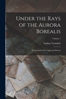 Under the Rays of the Aurora Borealis: In the Land of the Lapps and Kvæns; Volume 1 1016970293 Book Cover