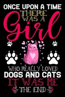 Once Upon A Time There Was A Girl Who Really Loved Dogs And Cats It Was Me The End: Dogs and Cats Lovers Journal Notebook - Best Gift Ides ... & Girls - Cute Funny Dogs & Cats Gift 1679077228 Book Cover