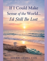 If I Could Make Sense of the World...I'd Still be Lost: Poems Reflecting Life's Mysteries B0GSQKJTTH Book Cover