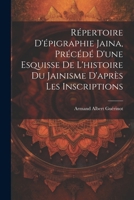 Répertoire d'épigraphie jaina, précédé d'une esquisse de l'histoire du jainisme d'après les inscriptions 1021793205 Book Cover
