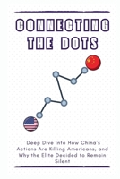 CONNECTING THE DOTS: Deep Dive into How China's Actions Are Killing Americans, and Why the Elite Decided to Remain Silent B0CWXVYRLN Book Cover