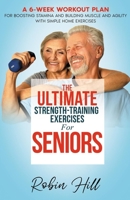 The Ultimate Strength-Training Exercises For Seniors: A 6-Week Workout Plan For Boosting Stamina And Building Muscle And Agility With Simple Home Exercises B09T421C6Z Book Cover