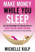 Make Money While You Sleep : Use the Knowledge You Already Have to Create Passive Income Freedom (Go from Idea to Income in Only 30 Days) 1735418803 Book Cover