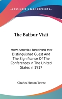 The Balfour Visit: How America Received Her Distinguished Guest And The Significance Of The Conferences In The United States In 1917 137731538X Book Cover