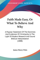Faith Made Easy, Or What To Believe And Why: A Popular Statement Of The Doctrines And Evidences Of Christianity In The Light Of Modern Research And Sound Biblical Interpretation 1013859073 Book Cover