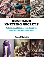 Unveiling Knitting Secrets: A Book for All Skill Levels, Exploring Stitches, Scarves, and Socks B0CQQLYXP5 Book Cover