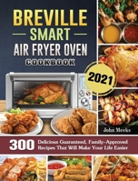 Breville Smart Air Fryer Oven Cookbook 2021: 300 Delicious Guaranteed, Family-Approved Recipes That Will Make Your Life Easier 1802443339 Book Cover