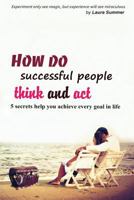 How do successful people think and act: 5 secret help you achieve every goal in life 1731006829 Book Cover