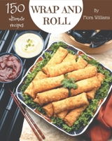 150 Ultimate Wrap and Roll Recipes: Explore Wrap and Roll Cookbook NOW! B08KK2RCJP Book Cover