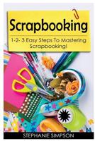 Scrapbooking: 1-2-3 Easy Steps to Mastering Scrapbooking! 1543075320 Book Cover