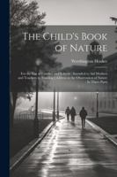 The Child's Book of Nature: For the Use of Families and Schools: Intended to Aid Mothers and Teachers in Training Children in the Observation of Nature: In Three Parts 1022482335 Book Cover