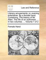 Literary amusements; or, evening entertainer. By a female hand. Containing, The history of Mr. Allen. The life of an authoress. ... In two volumes. ... Volume 1 of 2 1140695568 Book Cover