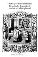The Holy Sacrifice of the Mass; Dogmatically, Liturgically and Ascetically Explained 1502896818 Book Cover