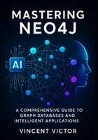 Mastering Neo4j: A Comprehensive Guide to Graph Databases and Intelligent Applications: Building Connected Systems with Advanced Data Modeling, Cypher Queries, and Real-World Analytics B0FJ747LDP Book Cover
