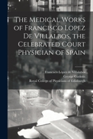 The Medical Works of Francisco Lopez De Villalbos, the Celebrated Court Physician of Spain 1014757657 Book Cover