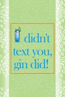 I Didn't Text You, Gin Did!: Notebook Journal Composition Blank Lined Diary Notepad 120 Pages Paperback Green Texture Gin 1707056714 Book Cover