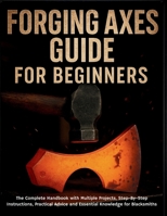 Forging Axes Guide for Beginners: The Complete Handbook with Multiple Projects, Step-By-Step Instructions, Practical Advice and Essential Knowledge for Blacksmiths B0FK3ZJT5S Book Cover
