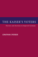 The Kaiser's Voters: Electors and Elections in Imperial Germany 0521023262 Book Cover