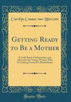 Getting Ready to Be a Mother: A Little Book of Information and Advice for the Young, Woman Who Is Looking Forward to Motherhood 1141568721 Book Cover
