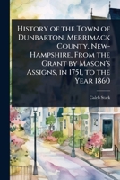 History of the Town of Dunbarton, Merrimack County, New-Hampshire, From the Grant by Mason's Assigns, in 1751, to the Year 1860 1024105229 Book Cover