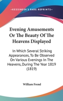 Evening Amusements Or The Beauty Of The Heavens Displayed: In Which Several Striking Appearances, To Be Observed On Various Evenings In The Heavens, During The Year 1819 1104053756 Book Cover