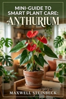 Mini-Guide to Smart Plant Care: Anthurium: Expert Tips for Velvet-Leaf and Flowering Varieties (A Practical Guide to Rare Aroids, Tropical ... Series: Smart Guides for Houseplant Lovers) B0H2Q635F1 Book Cover