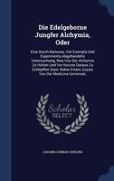 Die Edelgeborne Jungfer Alchymia, Oder: Eine Durch Rationes, Viel Exempla Und Experimenta Abgehandelte Untersuchung, Was Von Der Alchymia Zu Halten Und Vor Nutzen Daraus Zu Sch�pffen Seye: Nebst Einem 127992232X Book Cover