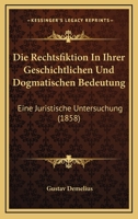 Die Rechtsfiktion In Ihrer Geschichtlichen Und Dogmatischen Bedeutung: Eine Juristische Untersuchung (1858) 0274172658 Book Cover