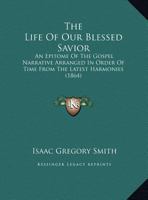 The Life Of Our Blessed Savior: An Epitome Of The Gospel Narrative Arranged In Order Of Time From The Latest Harmonies 1104497042 Book Cover