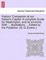 Visitors' Companion at our Nation's Capital. A complete Guide for Washington, and its environs. With ... illustrations ... Edited by the Publisher. (G. G. Evans.). 124133918X Book Cover