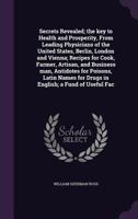 Secrets revealed; the key to health and prosperity, from leading physicians of the United States, Berlin, London and Vienna; recipes for cook, farmer, ... for drugs in English; a fund of useful fac 1347280111 Book Cover