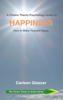A Choice Theory Psychology Guide to Happiness: How to Make Yourself Happy (The Choice Theory in Action Series) 1071219162 Book Cover