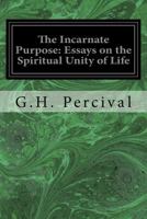 The Incarnate Purpose: Essays on the Spiritual Unity of Life (Classic Reprint) 1533098875 Book Cover