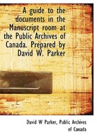 A Guide to the Documents in the Manuscript Room at the Public Archives of Canada [microform] 1013435400 Book Cover
