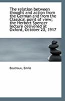 The Relation Between Thought and Action from the German and from the Classical Point of View; The Herbert Spencer Lecture Delivered at Oxford, October 0548715807 Book Cover