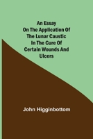 An Essay on the Application of the Lunar Caustic in the Cure of Certain Wounds and Ulcers 935494342X Book Cover