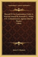 Record Of An Examination Under A Warrant Issued By Kenneth G. White, U.S. Commissioner, Against John W. Hunter 1437094139 Book Cover