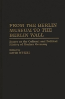 From the Berlin Museum to the Berlin Wall: Essays on the Cultural and Political History of Modern Germany 0275954455 Book Cover