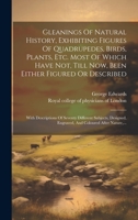 Gleanings Of Natural History, Exhibiting Figures Of Quadrupedes, Birds, Plants, Etc. Most Of Which Have Not, Till Now, Been Either Figured Or ... Coloured After Nature, ... 1021031232 Book Cover