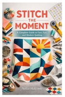 STITCH THE MOMENT: A Complete Guide to Fast, Fun, and Modern Quilting B0GSVLSBRJ Book Cover