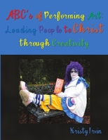 ABC’s of Performing Art: Leading People to Christ through Creativity 1483443752 Book Cover