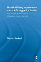 British Military Intervention and the Struggle for Jordan: King Hussein, Nasser and the Middle East Crisis, 1955-1958 (British Politics & Society) 0415540976 Book Cover